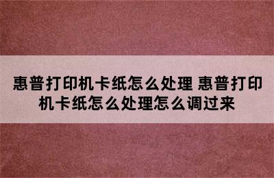 惠普打印机卡纸怎么处理 惠普打印机卡纸怎么处理怎么调过来